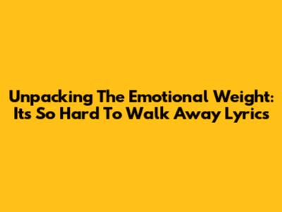 Unpacking The Emotional Weight: 'It's So Hard To Walk Away' Lyrics