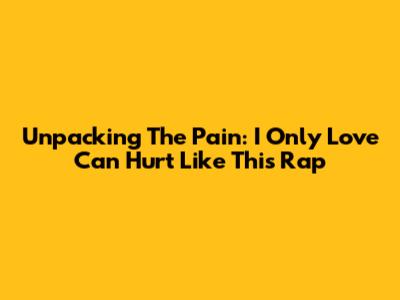 Unpacking The Pain: 'I Only Love Can Hurt Like This' Rap