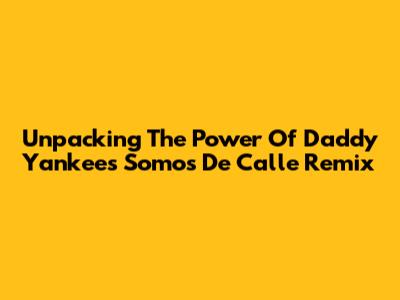 Unpacking The Power Of Daddy Yankee's 'Somos De Calle Remix'