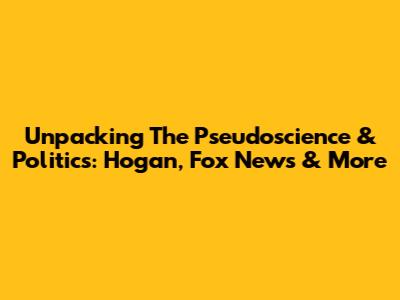 Unpacking The Pseudoscience & Politics: Hogan, Fox News & More