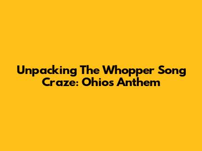 Unpacking The Whopper Song Craze: Ohio's Anthem