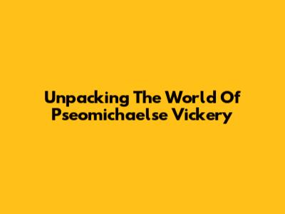 Unpacking The World Of Pseomichaelse Vickery