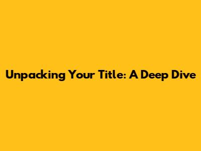 Unpacking Your Title: A Deep Dive