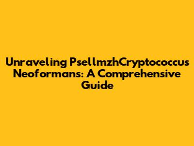 Unraveling PsellmzhCryptococcus Neoformans: A Comprehensive Guide
