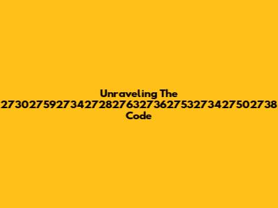 Unraveling The 2730275927342728276327362753273427502738 Code