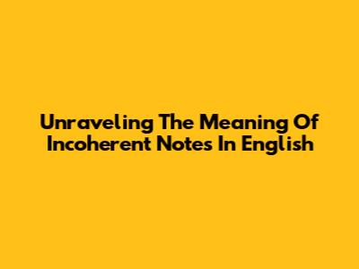 Unraveling The Meaning Of Incoherent Notes In English