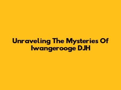 Unraveling The Mysteries Of Iwangerooge DJH