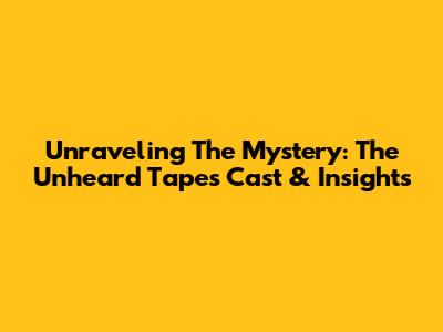 Unraveling The Mystery: 'The Unheard Tapes' Cast & Insights