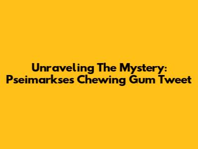 Unraveling The Mystery: Pseimarkse's Chewing Gum Tweet