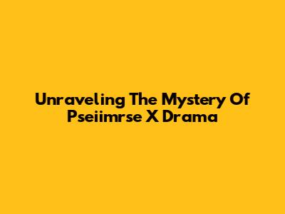 Unraveling The Mystery Of Pseiimrse X Drama