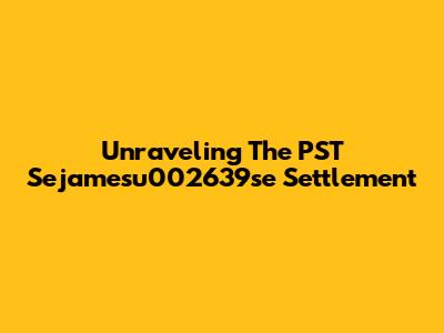 Unraveling The PST Sejamesu002639se Settlement