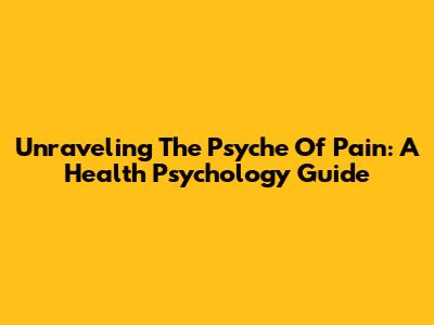 Unraveling The Psyche Of Pain: A Health Psychology Guide