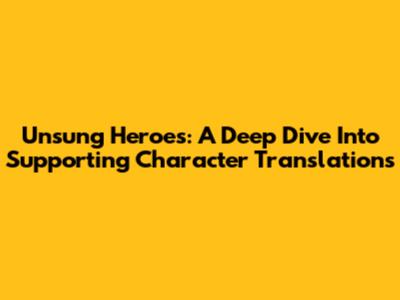 Unsung Heroes: A Deep Dive Into Supporting Character Translations