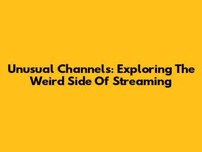 Unusual Channels: Exploring The Weird Side Of Streaming