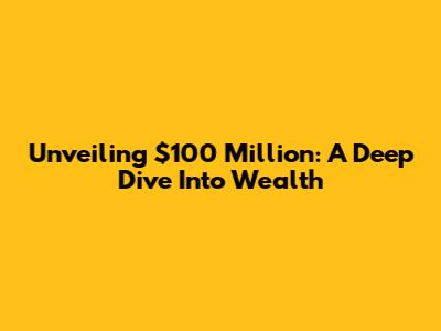 Unveiling $100 Million: A Deep Dive Into Wealth