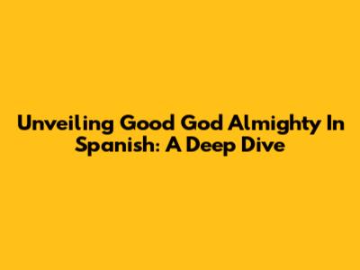 Unveiling 'Good God Almighty' In Spanish: A Deep Dive