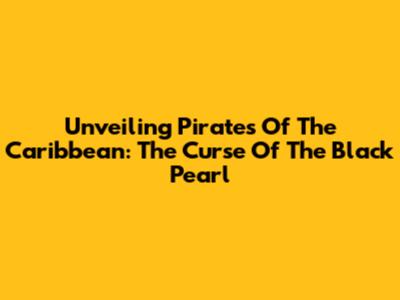 Unveiling 'Pirates Of The Caribbean: The Curse Of The Black Pearl'