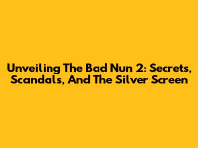 Unveiling 'The Bad Nun 2': Secrets, Scandals, And The Silver Screen