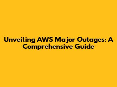 Unveiling AWS Major Outages: A Comprehensive Guide