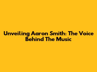 Unveiling Aaron Smith: The Voice Behind The Music
