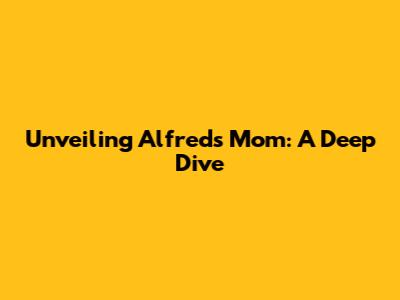 Unveiling Alfred's Mom: A Deep Dive
