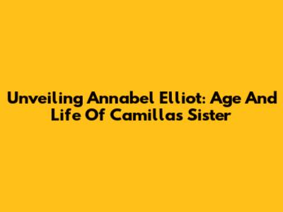 Unveiling Annabel Elliot: Age And Life Of Camilla's Sister
