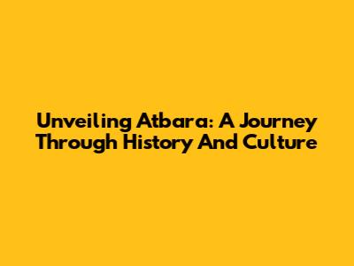 Unveiling Atbara: A Journey Through History And Culture