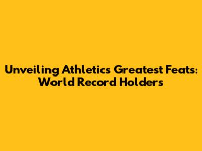 Unveiling Athletics' Greatest Feats: World Record Holders
