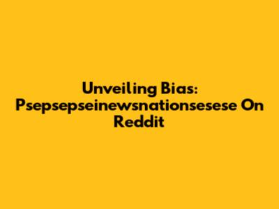 Unveiling Bias: Psepsepseinewsnationsesese On Reddit