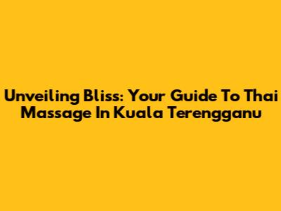 Unveiling Bliss: Your Guide To Thai Massage In Kuala Terengganu