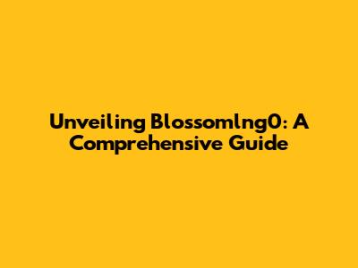 Unveiling Blossomlng0: A Comprehensive Guide