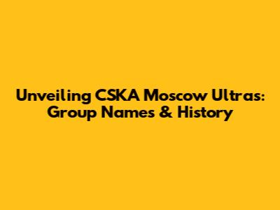 Unveiling CSKA Moscow Ultras: Group Names & History
