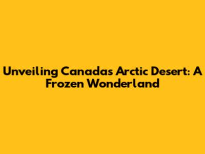 Unveiling Canada's Arctic Desert: A Frozen Wonderland