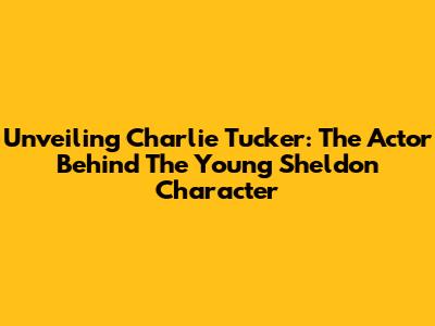 Unveiling Charlie Tucker: The Actor Behind The Young Sheldon Character