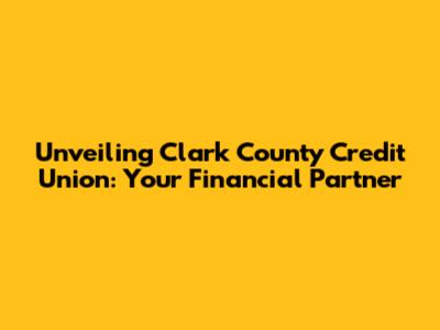 Unveiling Clark County Credit Union: Your Financial Partner