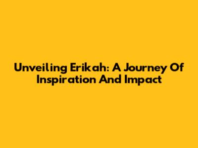 Unveiling Erikah: A Journey Of Inspiration And Impact