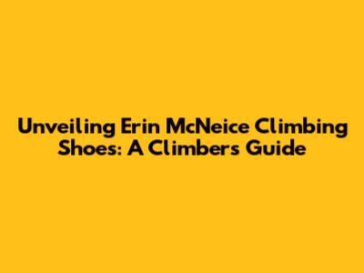 Unveiling Erin McNeice Climbing Shoes: A Climber's Guide
