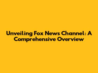 Unveiling Fox News Channel: A Comprehensive Overview