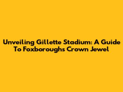 Unveiling Gillette Stadium: A Guide To Foxborough's Crown Jewel