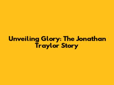 Unveiling Glory: The Jonathan Traylor Story