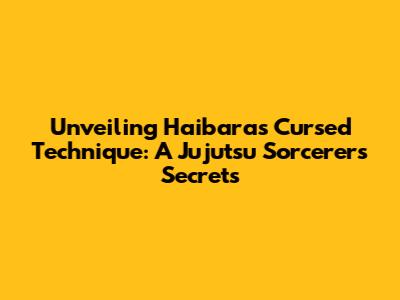 Unveiling Haibara's Cursed Technique: A Jujutsu Sorcerer's Secrets