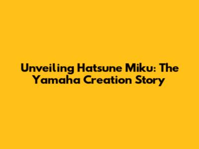 Unveiling Hatsune Miku: The Yamaha Creation Story