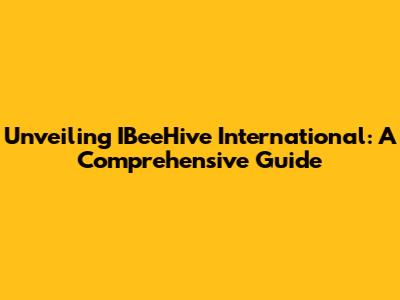 Unveiling IBeeHive International: A Comprehensive Guide