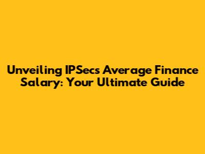 Unveiling IPSec's Average Finance Salary: Your Ultimate Guide