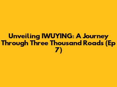 Unveiling IWUYING: A Journey Through Three Thousand Roads (Ep 7)