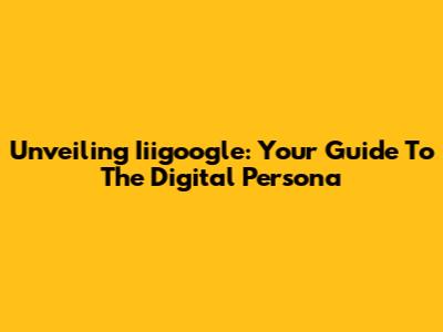 Unveiling Iiigoogle: Your Guide To The Digital Persona