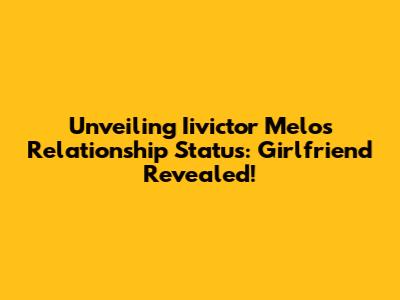 Unveiling Iivictor Melo's Relationship Status: Girlfriend Revealed!