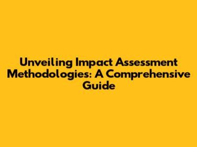Unveiling Impact Assessment Methodologies: A Comprehensive Guide