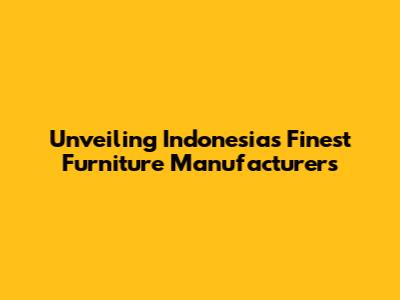 Unveiling Indonesia's Finest Furniture Manufacturers