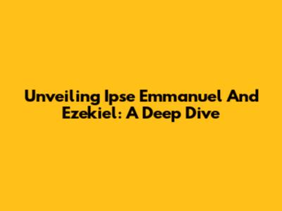 Unveiling Ipse Emmanuel And Ezekiel: A Deep Dive